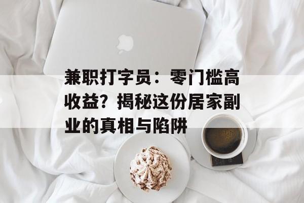 兼职打字员：零门槛高收益？揭秘这份居家副业的真相与陷阱-第1张图片-