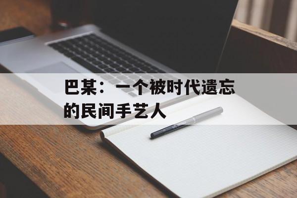 巴某：一个被时代遗忘的民间手艺人-第1张图片-