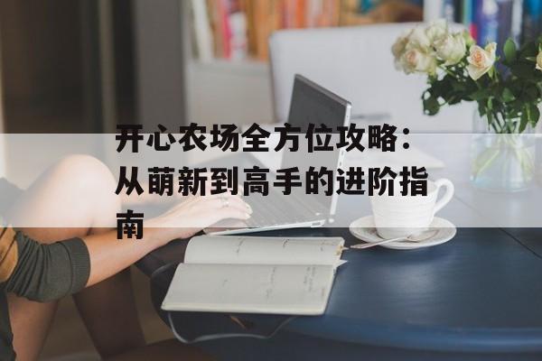 开心农场全方位攻略：从萌新到高手的进阶指南-第1张图片-