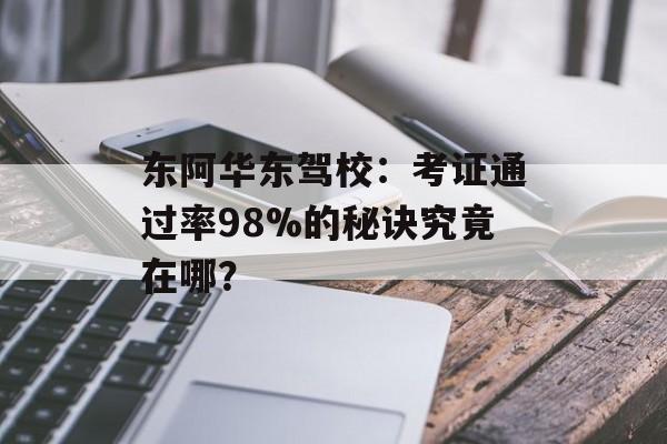 东阿华东驾校：考证通过率98%的秘诀究竟在哪？-第1张图片-