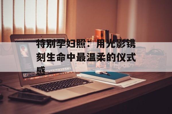 特别孕妇照：用光影镌刻生命中最温柔的仪式感-第1张图片-