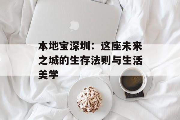 本地宝深圳：这座未来之城的生存法则与生活美学-第1张图片-