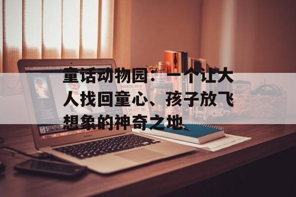 童话动物园：一个让大人找回童心、孩子放飞想象的神奇之地-第1张图片-