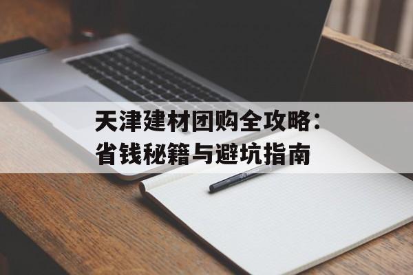 天津建材团购全攻略：省钱秘籍与避坑指南-第1张图片-