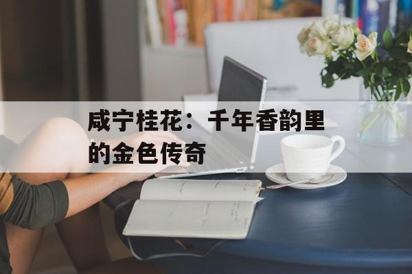 咸宁桂花：千年香韵里的金色传奇-第1张图片-