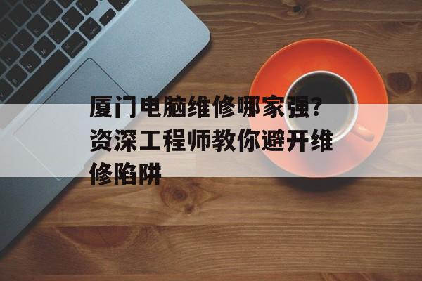 厦门电脑维修哪家强？资深工程师教你避开维修陷阱-第1张图片-