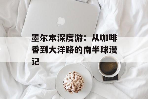墨尔本深度游：从咖啡香到大洋路的南半球漫记-第1张图片-