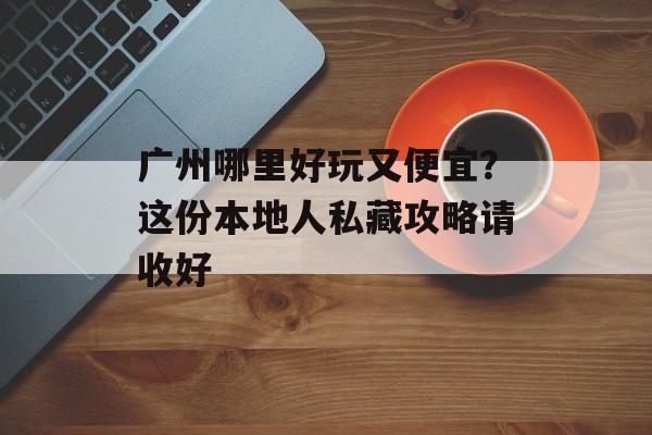 广州哪里好玩又便宜？这份本地人私藏攻略请收好-第1张图片-