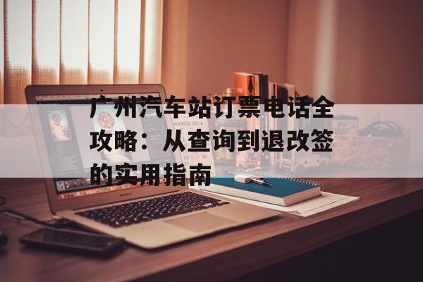 广州汽车站订票电话全攻略：从查询到退改签的实用指南-第1张图片-