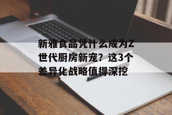 新雅食品凭什么成为Z世代厨房新宠？这3个差异化战略值得深挖-第1张图片-