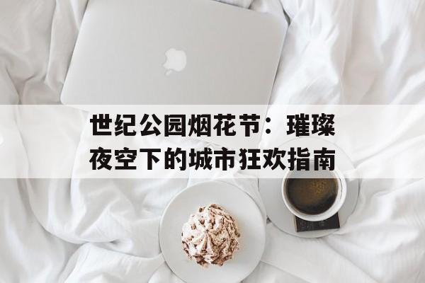 世纪公园烟花节：璀璨夜空下的城市狂欢指南-第1张图片-