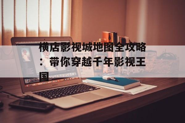 横店影视城地图全攻略：带你穿越千年影视王国-第1张图片-