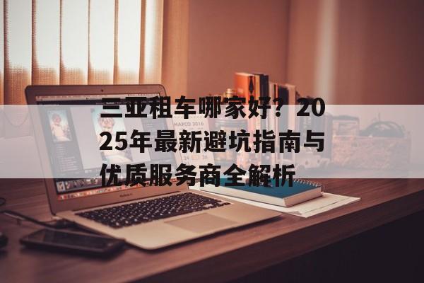 三亚租车哪家好？2025年最新避坑指南与优质服务商全解析-第1张图片-