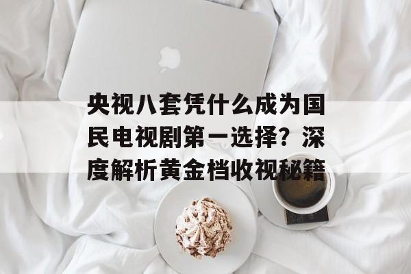 央视八套凭什么成为国民电视剧第一选择？深度解析黄金档收视秘籍-第1张图片-