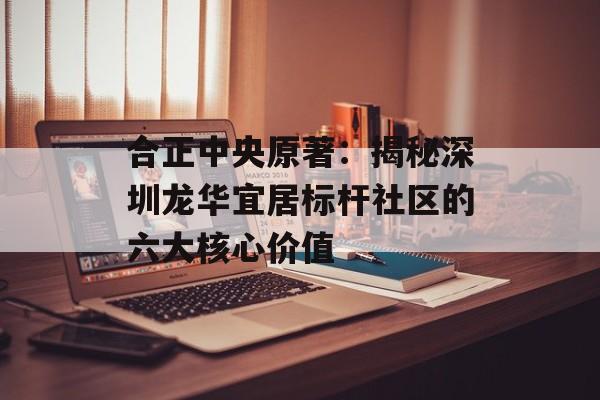 合正中央原著：揭秘深圳龙华宜居标杆社区的六大核心价值-第1张图片-