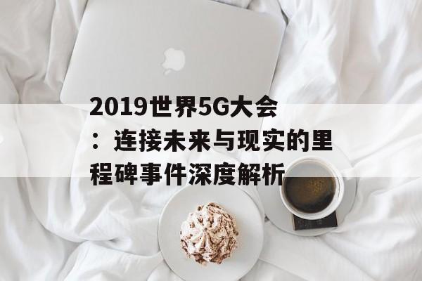 2019世界5G大会：连接未来与现实的里程碑事件深度解析-第1张图片-