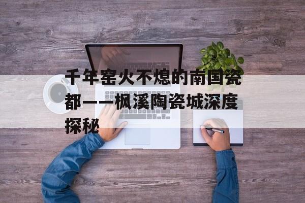 千年窑火不熄的南国瓷都——枫溪陶瓷城深度探秘-第1张图片-
