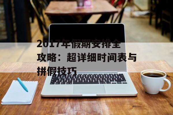 2017年假期安排全攻略：超详细时间表与拼假技巧-第1张图片-