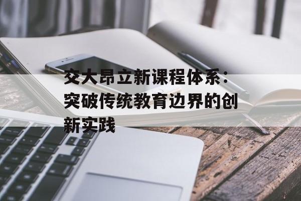 交大昂立新课程体系：突破传统教育边界的创新实践-第1张图片-