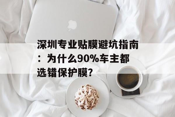 深圳专业贴膜避坑指南：为什么90%车主都选错保护膜？-第1张图片-