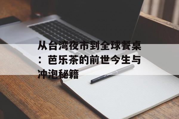 从台湾夜市到全球餐桌：芭乐茶的前世今生与冲泡秘籍-第1张图片-