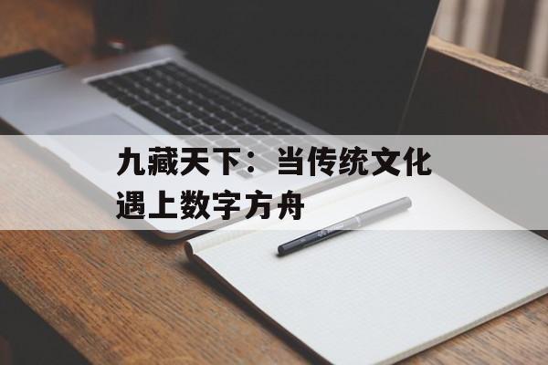九藏天下：当传统文化遇上数字方舟-第1张图片-