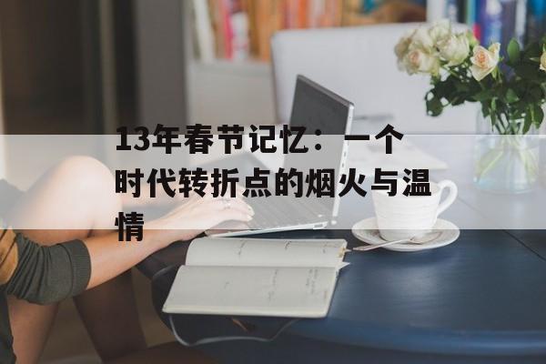 13年春节记忆：一个时代转折点的烟火与温情-第1张图片-