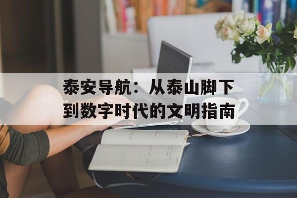 泰安导航：从泰山脚下到数字时代的文明指南-第1张图片-