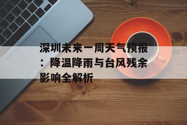 深圳未来一周天气预报：降温降雨与台风残余影响全解析-第1张图片-
