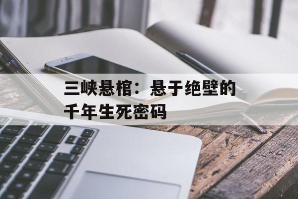 三峡悬棺：悬于绝壁的千年生死密码-第1张图片-