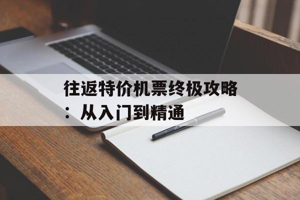 往返特价机票终极攻略：从入门到精通-第1张图片-