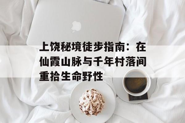 上饶秘境徒步指南：在仙霞山脉与千年村落间重拾生命野性-第1张图片-