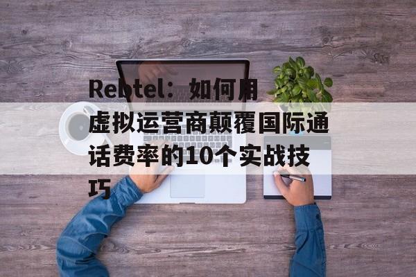 Rebtel：如何用虚拟运营商颠覆国际通话费率的10个实战技巧-第1张图片-