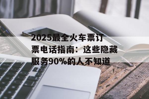 2025最全火车票订票电话指南：这些隐藏服务90%的人不知道-第1张图片-