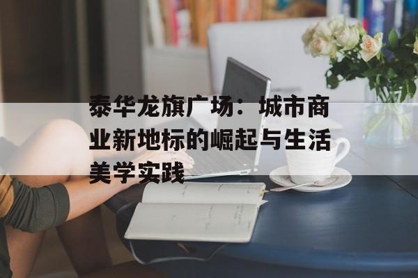 泰华龙旗广场：城市商业新地标的崛起与生活美学实践-第1张图片-
