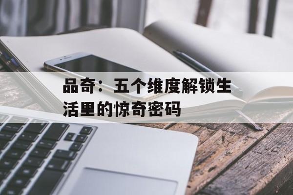 品奇：五个维度解锁生活里的惊奇密码-第1张图片-