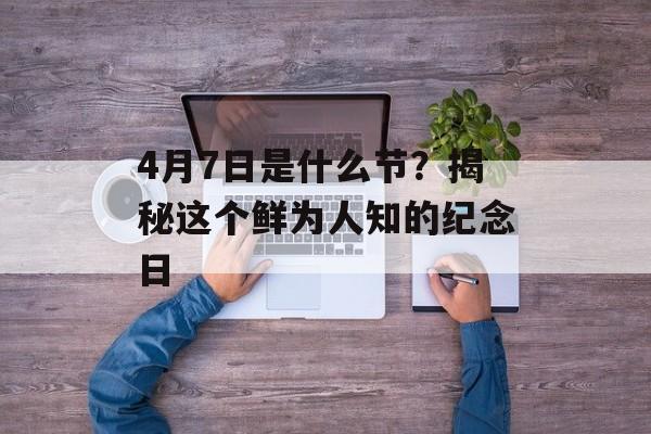 4月7日是什么节？揭秘这个鲜为人知的纪念日-第1张图片-