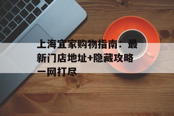上海宜家购物指南：最新门店地址+隐藏攻略一网打尽-第1张图片-