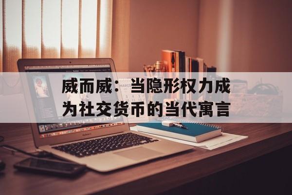 威而威：当隐形权力成为社交货币的当代寓言-第1张图片-