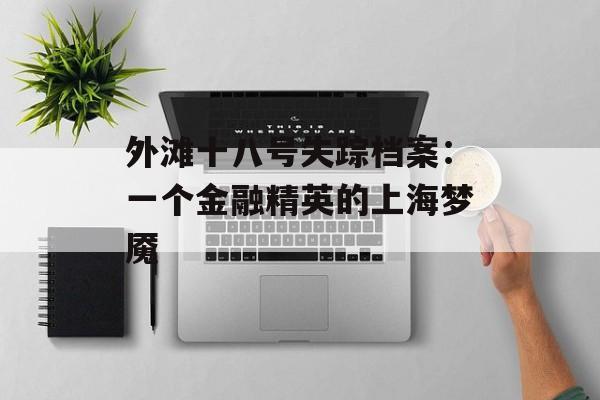 外滩十八号失踪档案：一个金融精英的上海梦魇-第1张图片-