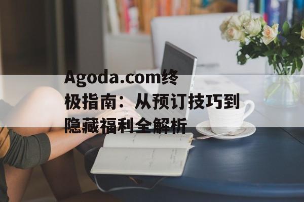 Agoda.com终极指南：从预订技巧到隐藏福利全解析-第1张图片-