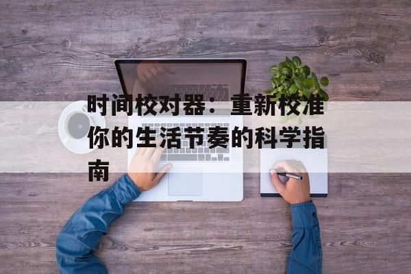 时间校对器：重新校准你的生活节奏的科学指南-第1张图片-