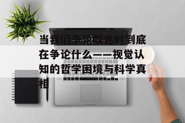 当我们争论颜色时到底在争论什么——视觉认知的哲学困境与科学真相-第1张图片-