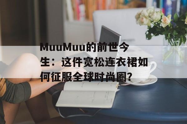 MuuMuu的前世今生：这件宽松连衣裙如何征服全球时尚圈？-第1张图片-