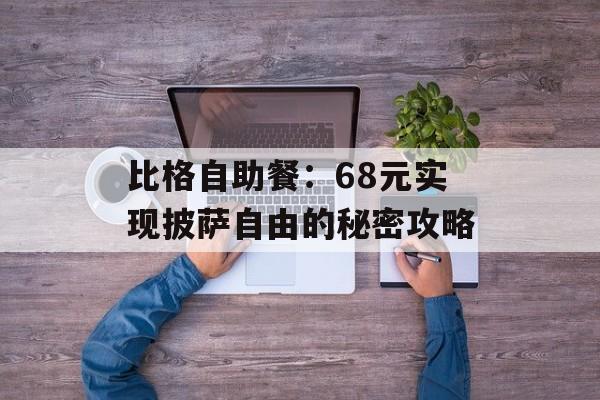 比格自助餐：68元实现披萨自由的秘密攻略-第1张图片-