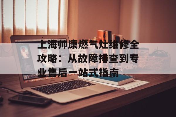 上海帅康燃气灶维修全攻略：从故障排查到专业售后一站式指南-第1张图片-