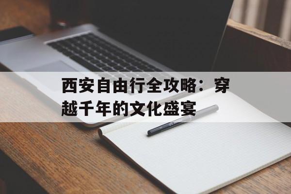 西安自由行全攻略：穿越千年的文化盛宴-第1张图片-