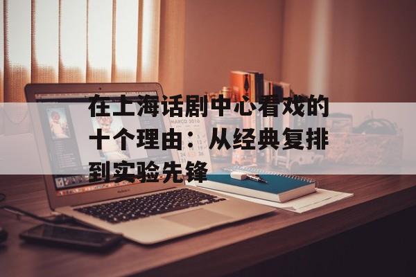在上海话剧中心看戏的十个理由：从经典复排到实验先锋-第1张图片-