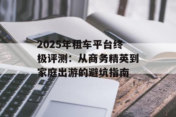 2025年租车平台终极评测：从商务精英到家庭出游的避坑指南-第1张图片-