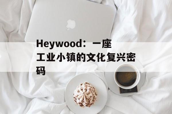 Heywood：一座工业小镇的文化复兴密码-第1张图片-